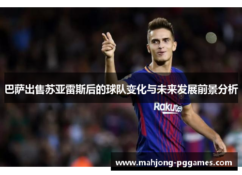 巴萨出售苏亚雷斯后的球队变化与未来发展前景分析