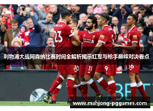 利物浦大战阿森纳比赛时间全解析揭示红军与枪手巅峰对决看点
