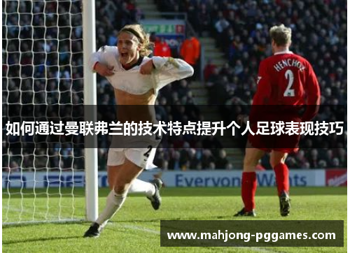 如何通过曼联弗兰的技术特点提升个人足球表现技巧