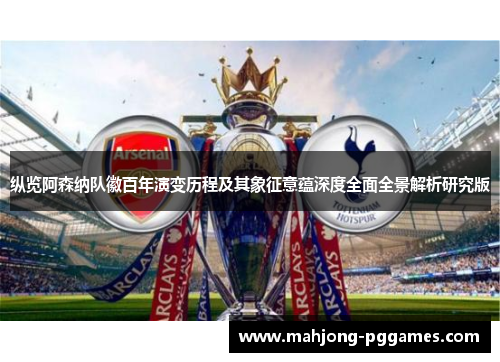 纵览阿森纳队徽百年演变历程及其象征意蕴深度全面全景解析研究版