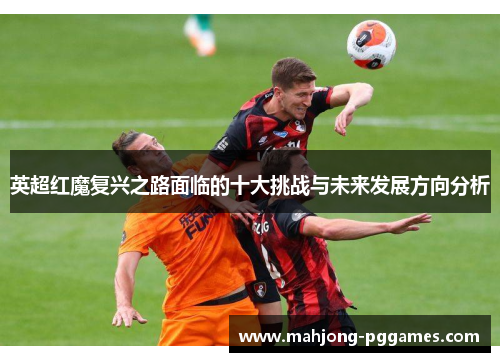 英超红魔复兴之路面临的十大挑战与未来发展方向分析 英超红魔复兴之路面临的十大挑战与未来发展方向分析