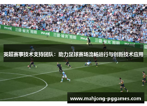 英超赛事技术支持团队：助力足球赛场流畅运行与创新技术应用