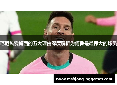 范尼热爱梅西的五大理由深度解析为何他是最伟大的球员