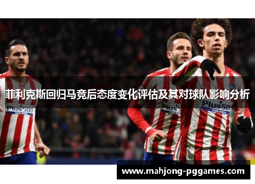 菲利克斯回归马竞后态度变化评估及其对球队影响分析