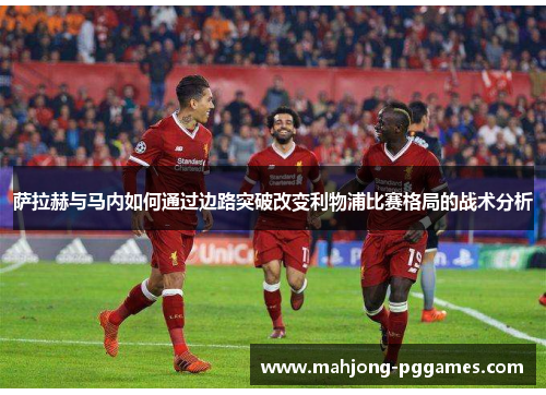 萨拉赫与马内如何通过边路突破改变利物浦比赛格局的战术分析