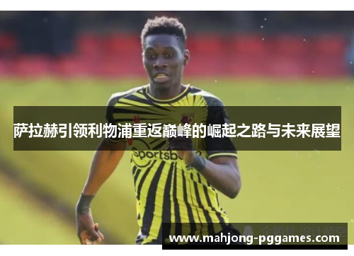 萨拉赫引领利物浦重返巅峰的崛起之路与未来展望