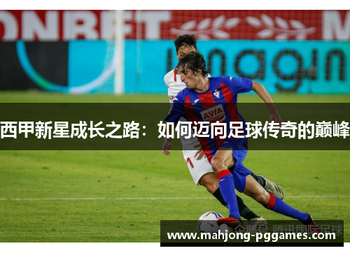 西甲新星成长之路：如何迈向足球传奇的巅峰