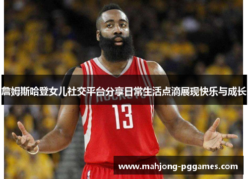 詹姆斯哈登女儿社交平台分享日常生活点滴展现快乐与成长