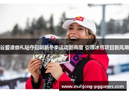 谷爱凌崇礼站夺冠刷新冬季运动新高度 引领冰雪项目新风潮