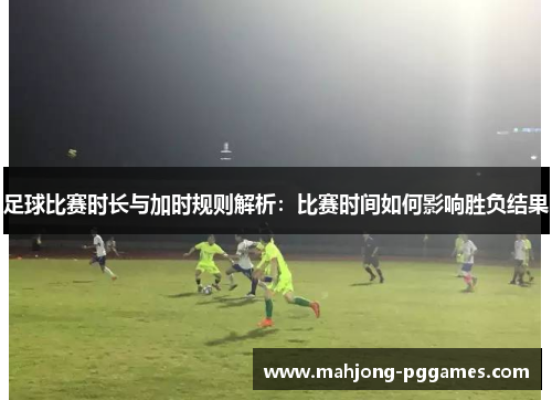 足球比赛时长与加时规则解析：比赛时间如何影响胜负结果