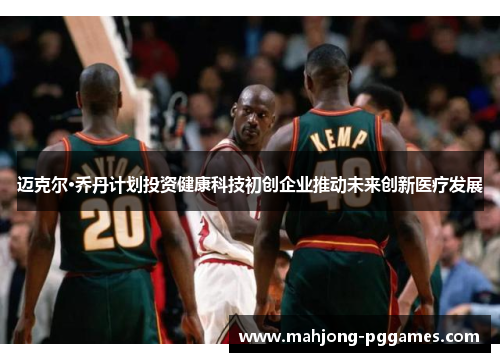 迈克尔·乔丹计划投资健康科技初创企业推动未来创新医疗发展