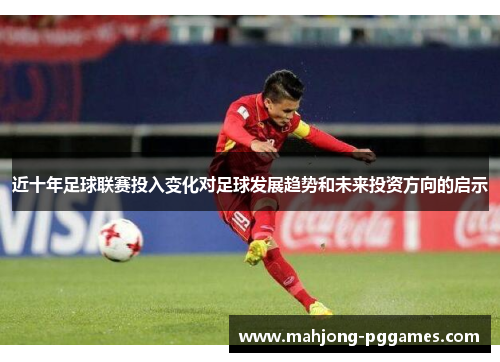 近十年足球联赛投入变化对足球发展趋势和未来投资方向的启示 近十年足球联赛投入变化对足球发展趋势和未来投资方向的启示