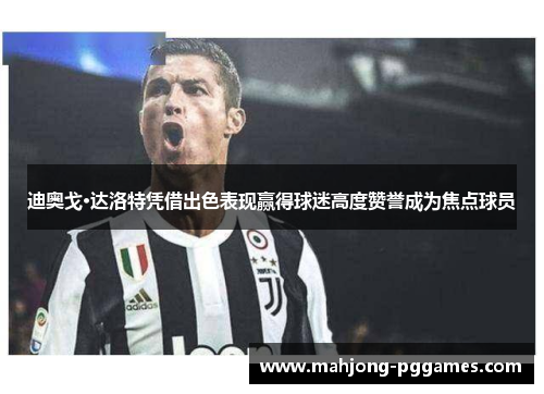 迪奥戈·达洛特凭借出色表现赢得球迷高度赞誉成为焦点球员 迪奥戈·达洛特凭借出色表现赢得球迷高度赞誉成为焦点球员