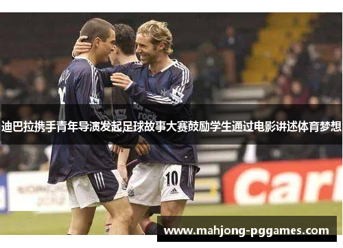 迪巴拉携手青年导演发起足球故事大赛鼓励学生通过电影讲述体育梦想 迪巴拉携手青年导演发起足球故事大赛鼓励学生通过电影讲述体育梦想