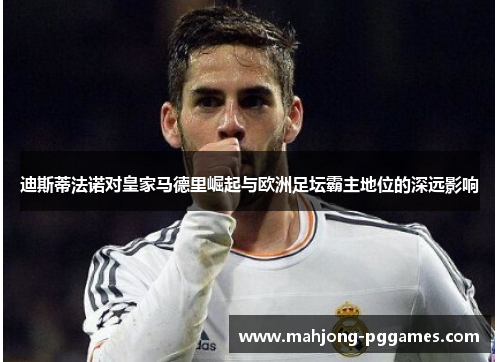 迪斯蒂法诺对皇家马德里崛起与欧洲足坛霸主地位的深远影响