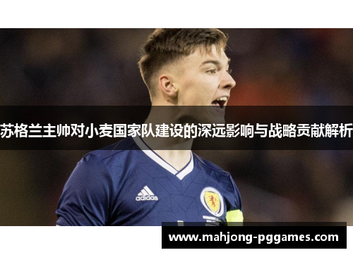 苏格兰主帅对小麦国家队建设的深远影响与战略贡献解析 苏格兰主帅对小麦国家队建设的深远影响与战略贡献解析