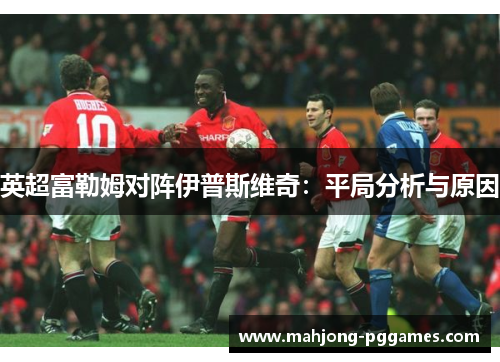 英超富勒姆对阵伊普斯维奇:平局分析与原因 英超富勒姆对阵伊普斯维奇:平局分析与原因