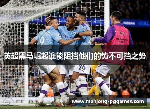 英超黑马崛起谁能阻挡他们的势不可挡之势 英超黑马崛起谁能阻挡他们的势不可挡之势