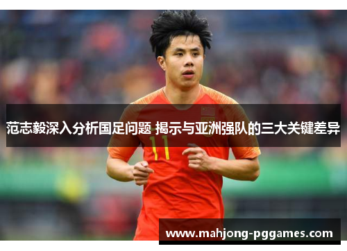 范志毅深入分析国足问题 揭示与亚洲强队的三大关键差异 范志毅深入分析国足问题 揭示与亚洲强队的三大关键差异