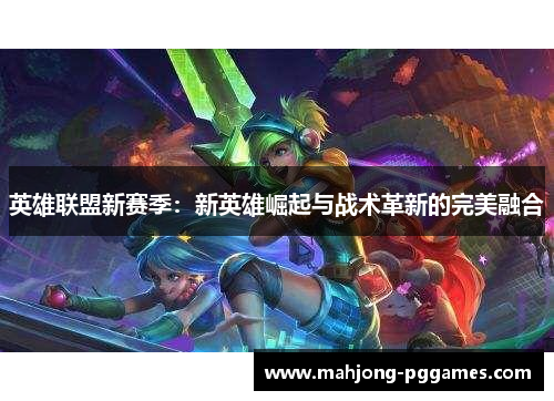 英雄联盟新赛季:新英雄崛起与战术革新的完美融合 英雄联盟新赛季:新英雄崛起与战术革新的完美融合