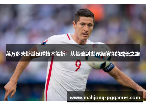 莱万多夫斯基足球技术解析:从基础到世界级前锋的成长之路 莱万多夫斯基足球技术解析:从基础到世界级前锋的成长之路