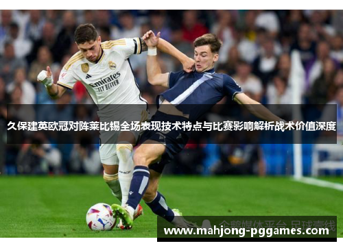 久保建英欧冠对阵莱比锡全场表现技术特点与比赛影响解析战术价值深度 久保建英欧冠对阵莱比锡全场表现技术特点与比赛影响解析战术价值深度