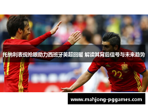 托纳利表现抢眼助力西班牙英超回暖 解读其背后信号与未来趋势