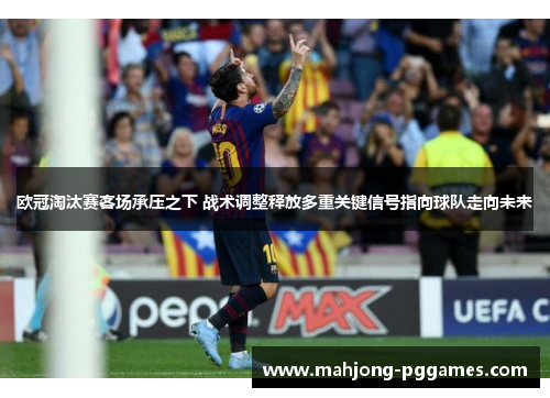 欧冠淘汰赛客场承压之下 战术调整释放多重关键信号指向球队走向未来