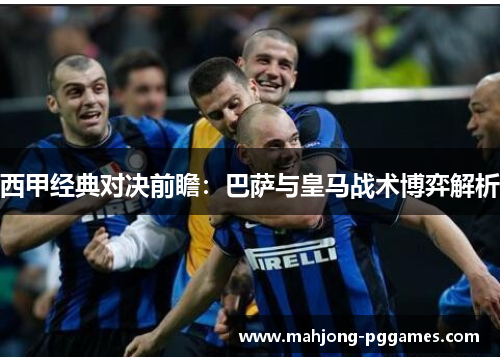 西甲经典对决前瞻：巴萨与皇马战术博弈解析