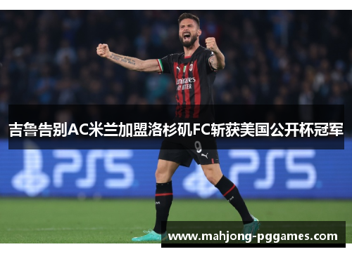 吉鲁告别AC米兰加盟洛杉矶FC斩获美国公开杯冠军