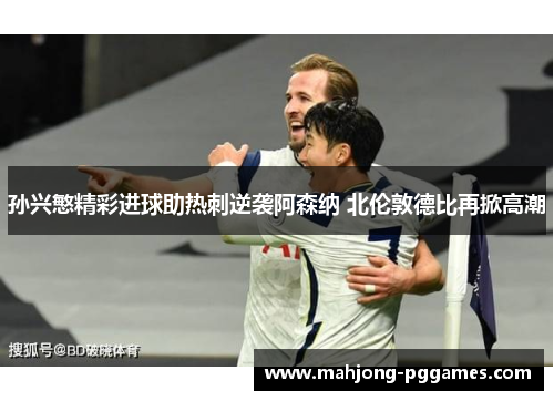 孙兴慜精彩进球助热刺逆袭阿森纳 北伦敦德比再掀高潮