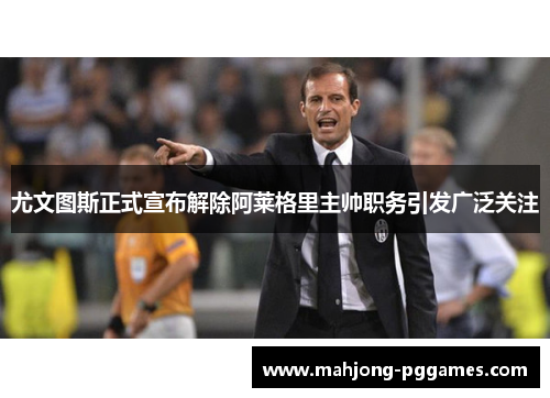 尤文图斯正式宣布解除阿莱格里主帅职务引发广泛关注 尤文图斯正式宣布解除阿莱格里主帅职务引发广泛关注