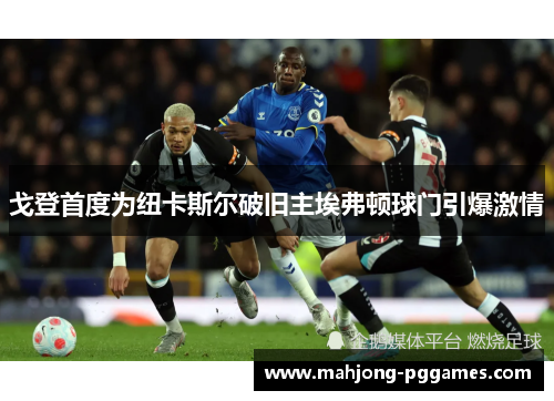 戈登首度为纽卡斯尔破旧主埃弗顿球门引爆激情 戈登首度为纽卡斯尔破旧主埃弗顿球门引爆激情