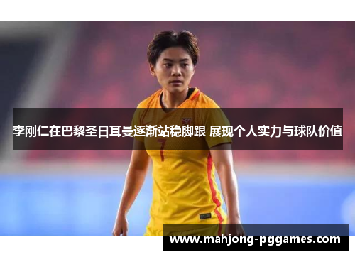 李刚仁在巴黎圣日耳曼逐渐站稳脚跟 展现个人实力与球队价值