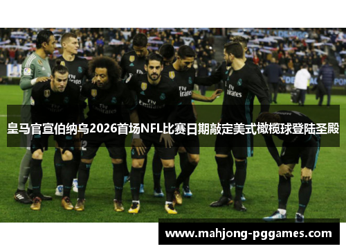 皇马官宣伯纳乌2026首场NFL比赛日期敲定美式橄榄球登陆圣殿 皇马官宣伯纳乌2026首场NFL比赛日期敲定美式橄榄球登陆圣殿