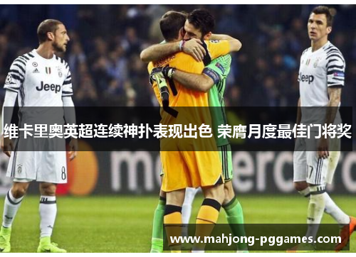 维卡里奥英超连续神扑表现出色 荣膺月度最佳门将奖 维卡里奥英超连续神扑表现出色 荣膺月度最佳门将奖