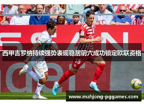 西甲吉罗纳持续强势表现稳居前六成功锁定欧联资格