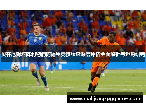贝林厄姆对阵利物浦时德甲竞技状态深度评估全面解析与趋势研判