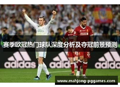 赛季欧冠热门球队深度分析及夺冠前景预测