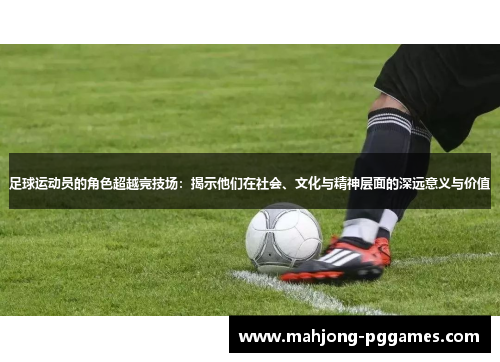 足球运动员的角色超越竞技场：揭示他们在社会、文化与精神层面的深远意义与价值