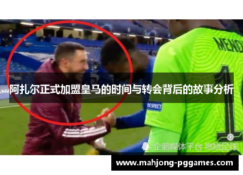 阿扎尔正式加盟皇马的时间与转会背后的故事分析