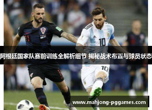阿根廷国家队赛前训练全解析细节 揭秘战术布置与球员状态 阿根廷国家队赛前训练全解析细节 揭秘战术布置与球员状态