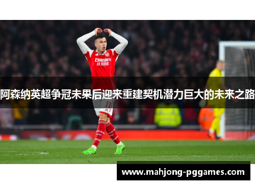 阿森纳英超争冠未果后迎来重建契机潜力巨大的未来之路