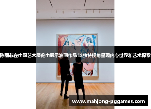 陈雨菲在中国艺术展览中展示油画作品 以独特视角呈现内心世界和艺术探索