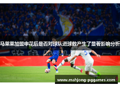 马莱莱加盟申花后是否对球队进球数产生了显著影响分析