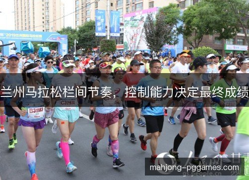 兰州马拉松栏间节奏，控制能力决定最终成绩