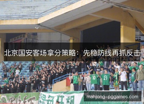 北京国安客场拿分策略：先稳防线再抓反击
