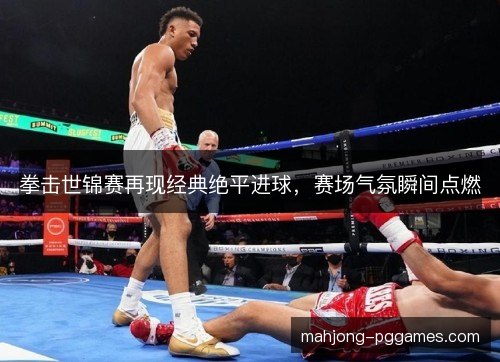 拳击世锦赛再现经典绝平进球,赛场气氛瞬间点燃 拳击世锦赛再现经典绝平进球,赛场气氛瞬间点燃
