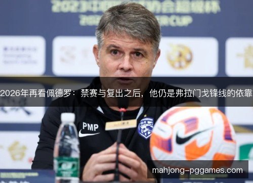 2026年再看佩德罗:禁赛与复出之后,他仍是弗拉门戈锋线的依靠 2026年再看佩德罗:禁赛与复出之后,他仍是弗拉门戈锋线的依靠