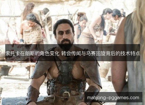 索托卡在朗斯的角色变化 转会传闻与马赛回旋背后的技术特点